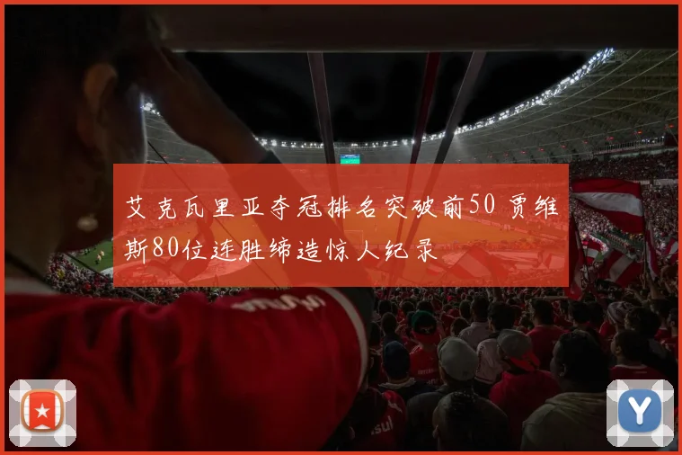 艾克瓦里亚夺冠排名突破前50 贾维斯80位连胜缔造惊人纪录