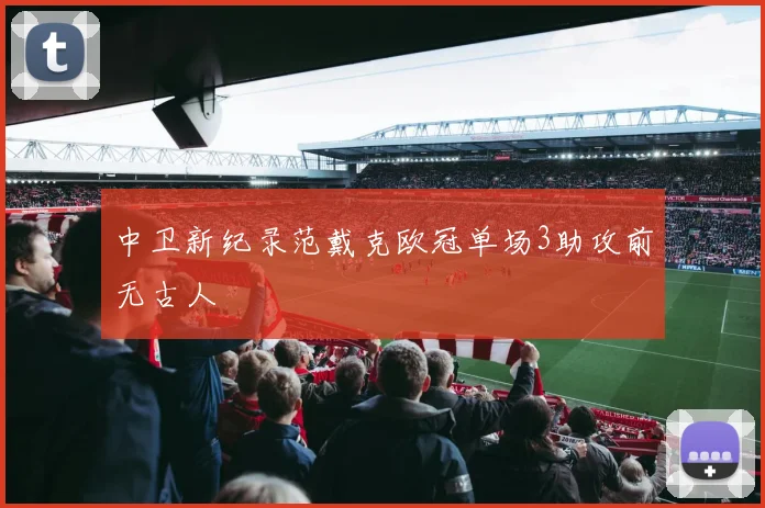 中卫新纪录范戴克欧冠单场3助攻前无古人