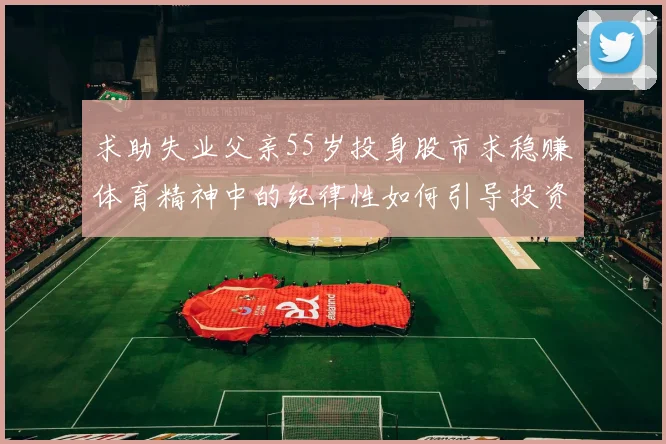 求助失业父亲55岁投身股市求稳赚体育精神中的纪律性如何引导投资决策