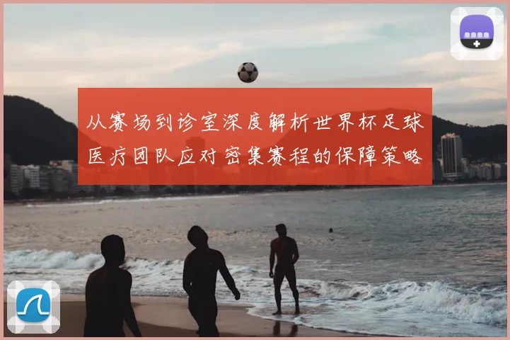 从赛场到诊室深度解析世界杯足球医疗团队应对密集赛程的保障策略