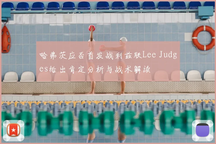 哈弗茨应否首发战利兹联Lee Judges给出肯定分析与战术解读