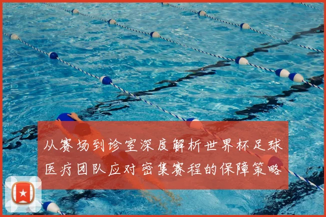 从赛场到诊室深度解析世界杯足球医疗团队应对密集赛程的保障策略