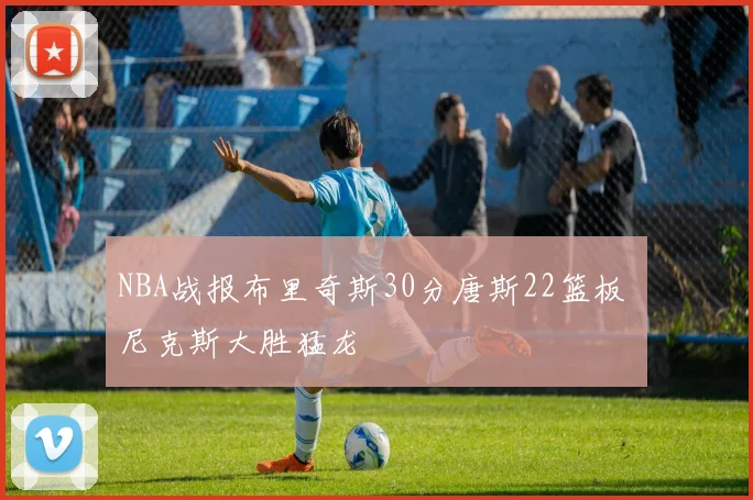 NBA战报布里奇斯30分唐斯22篮板 尼克斯大胜猛龙