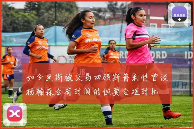 如今里斯被交易回顾斯普利特曾谈杨瀚森会有时间的但要合适时机