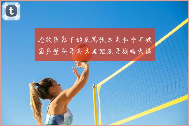 连败阴影下的反思张本美和冲不破国乒壁垒是实力差距还是战略失误