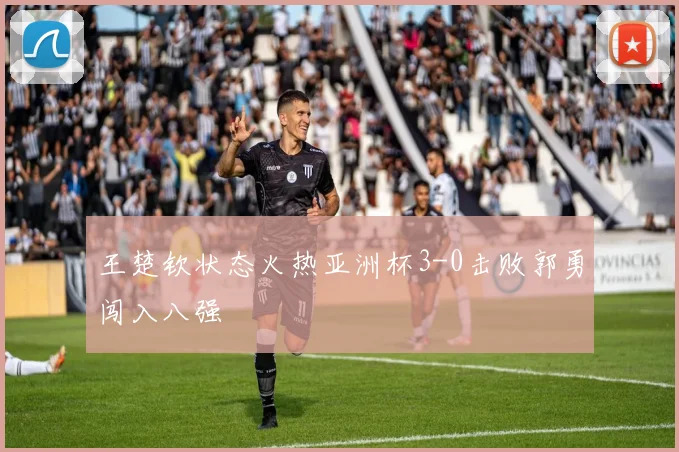 王楚钦状态火热亚洲杯3-0击败郭勇闯入八强
