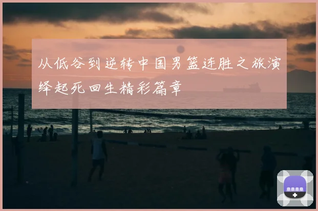 从低谷到逆转中国男篮连胜之旅演绎起死回生精彩篇章