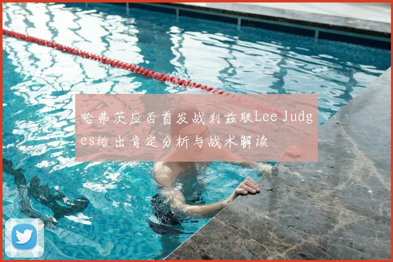 哈弗茨应否首发战利兹联Lee Judges给出肯定分析与战术解读