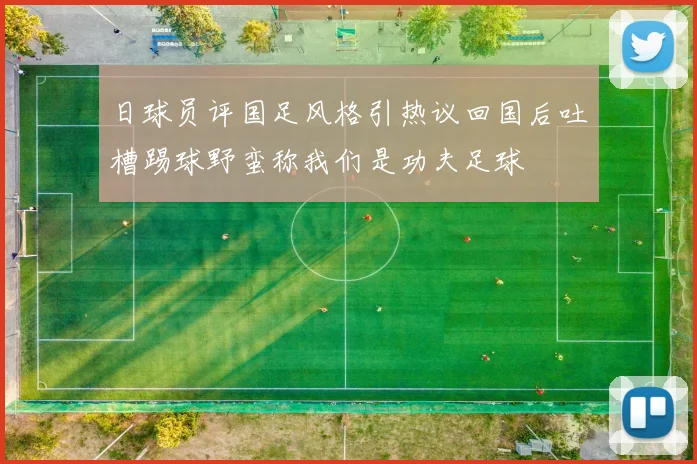 日球员评国足风格引热议回国后吐槽踢球野蛮称我们是功夫足球