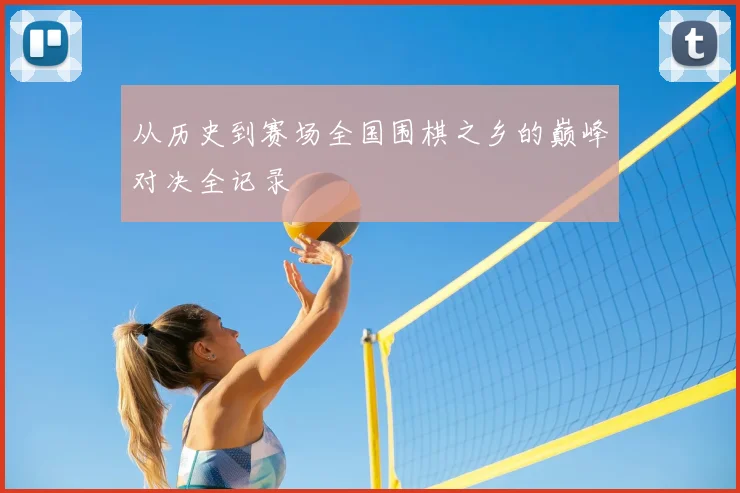 从历史到赛场全国围棋之乡的巅峰对决全记录