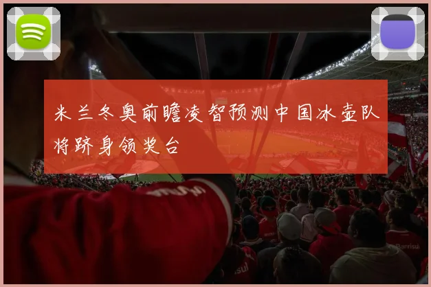 米兰冬奥前瞻凌智预测中国冰壶队将跻身领奖台