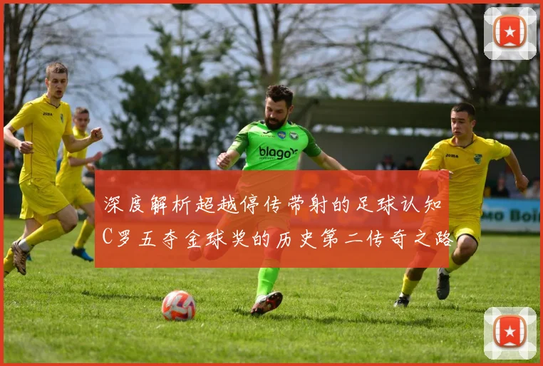 深度解析超越停传带射的足球认知C罗五夺金球奖的历史第二传奇之路