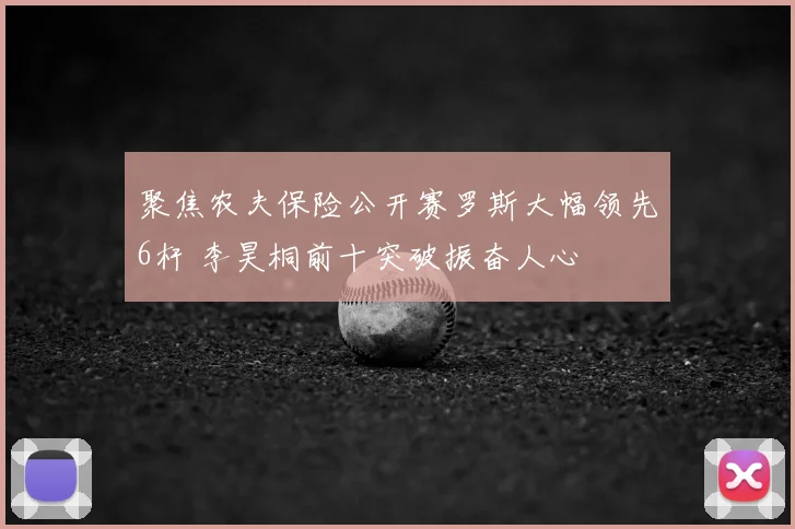 聚焦农夫保险公开赛罗斯大幅领先6杆 李昊桐前十突破振奋人心