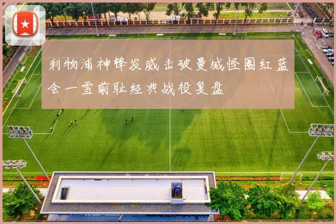 利物浦神锋发威击破曼城怪圈红蓝会一雪前耻经典战役复盘