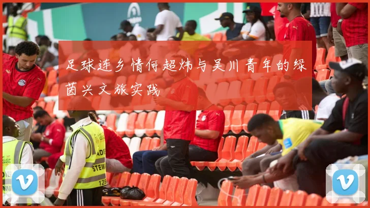 足球连乡情何超炜与吴川青年的绿茵兴文旅实践