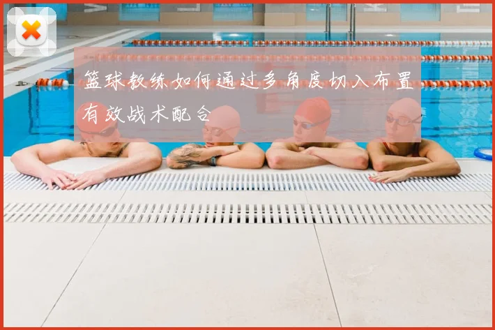 篮球教练如何通过多角度切入布置有效战术配合
