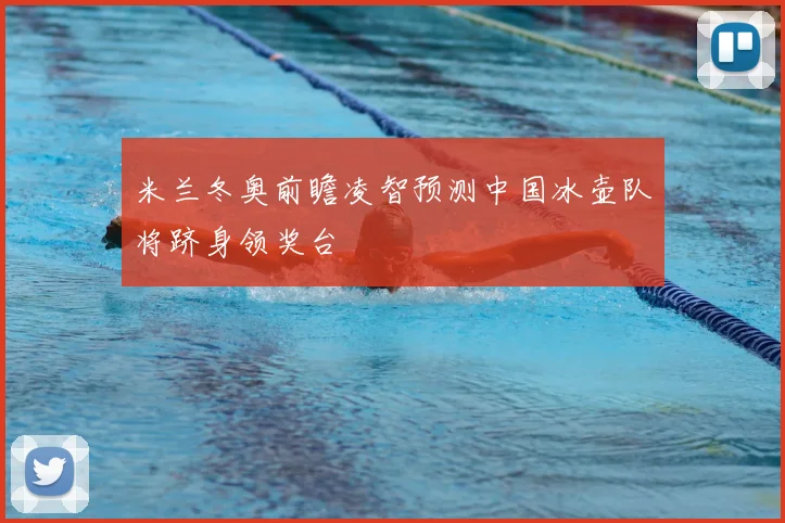 米兰冬奥前瞻凌智预测中国冰壶队将跻身领奖台