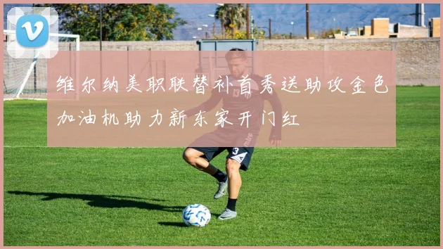 维尔纳美职联替补首秀送助攻金色加油机助力新东家开门红
